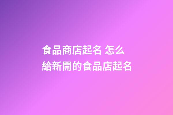 食品商店起名 怎么給新開的食品店起名-第1張-店鋪起名-玄機派
